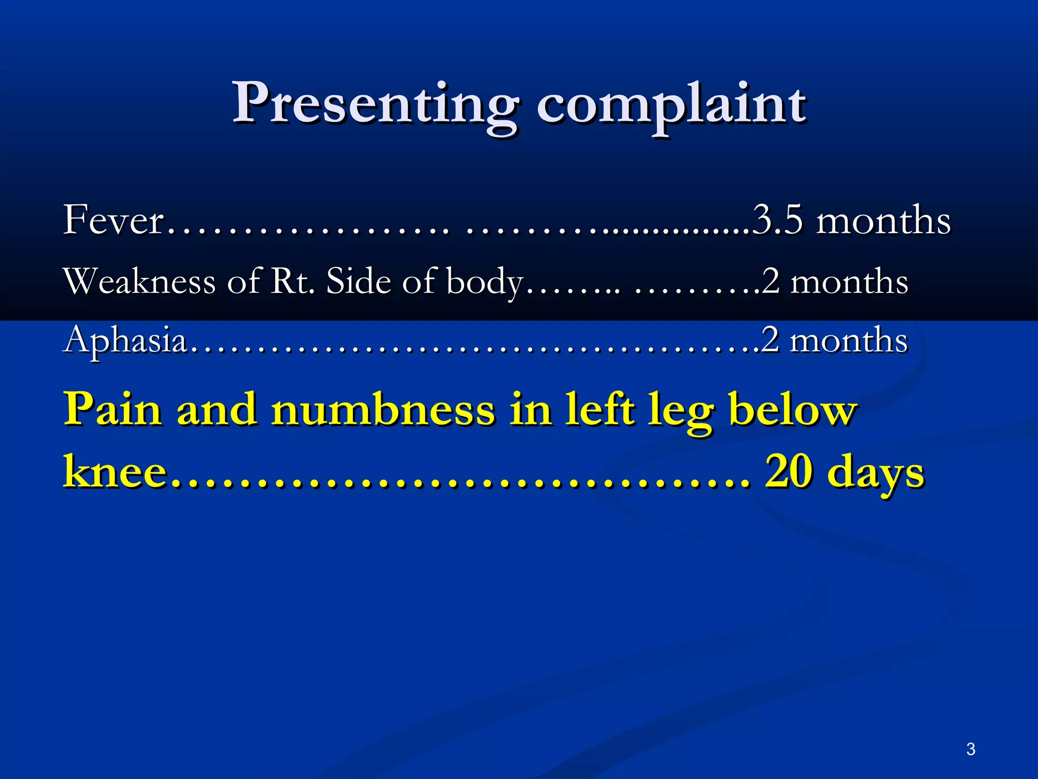 PPrreesseennttiinngg ccoommppllaaiinntt 
FFeevveerr……………………………….. ………………..............................33..55 mmoonntthhss 
WWeeaakknneessss ooff RRtt.. SSiiddee ooff bbooddyy………….... ………………..22 mmoonntthhss 
AApphhaassiiaa…………………………………………………………………………..22 mmoonntthhss 
PPaaiinn aanndd nnuummbbnneessss iinn lleefftt lleegg bbeellooww 
kknneeee………………………………………………………….. 2200 ddaayyss 
3 
 