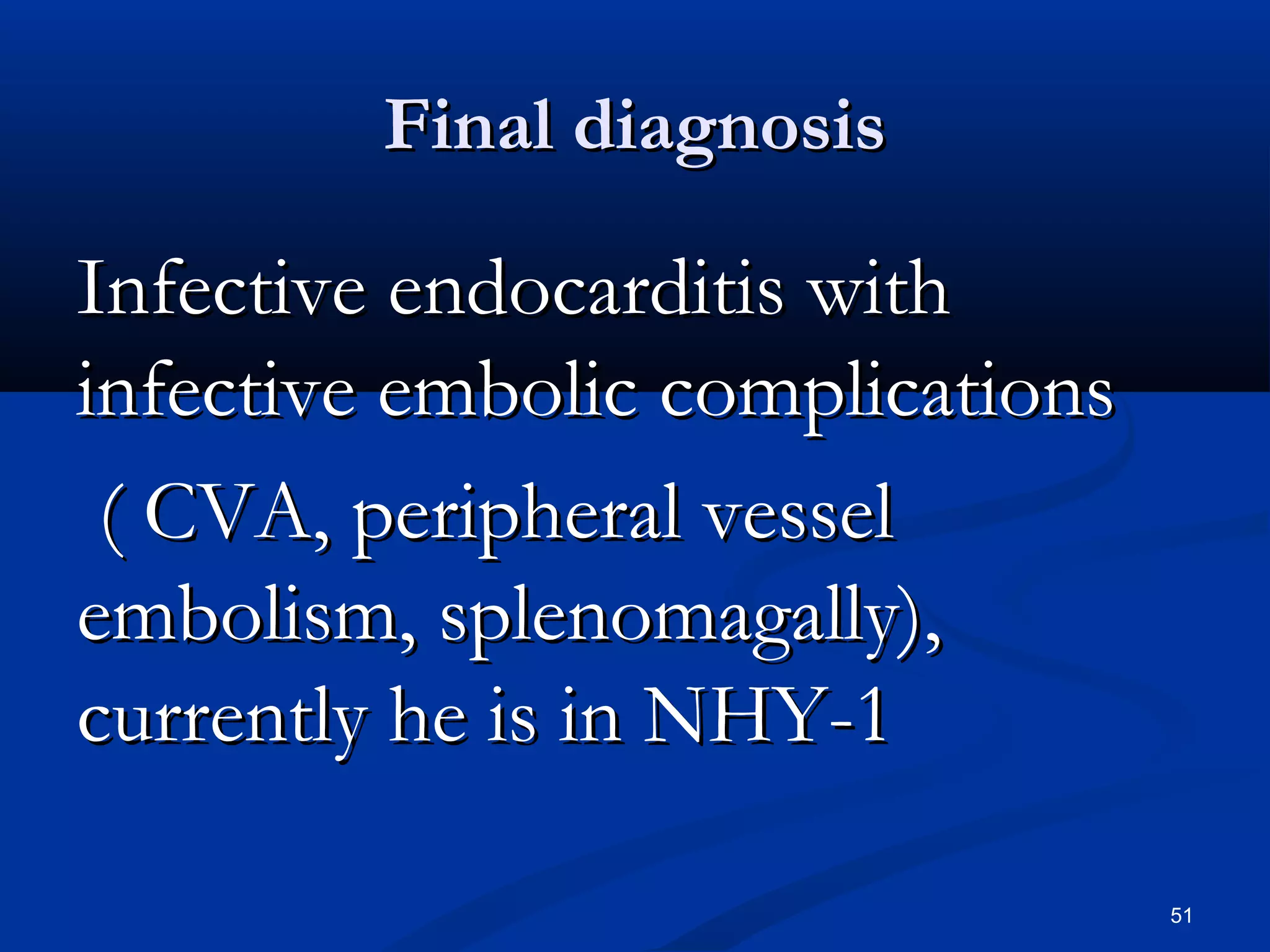 FFiinnaall ddiiaaggnnoossiiss 
IInnffeeccttiivvee eennddooccaarrddiittiiss wwiitthh 
iinnffeeccttiivvee eemmbboolliicc ccoommpplliiccaattiioonnss 
(( CCVVAA,, ppeerriipphheerraall vveesssseell 
eemmbboolliissmm,, sspplleennoommaaggaallllyy)),, 
ccuurrrreennttllyy hhee iiss iinn NNHHYY-11 
51 
 
