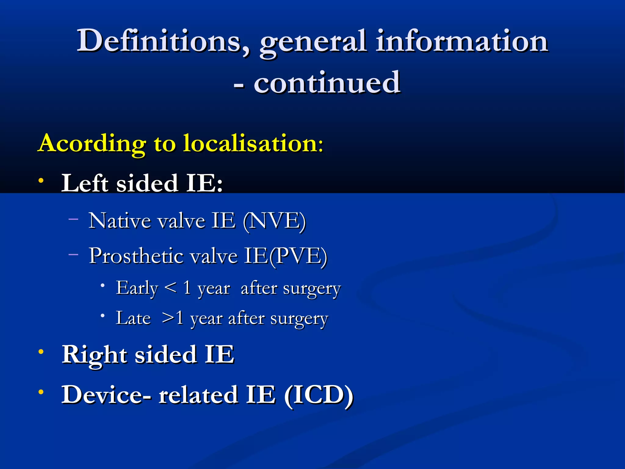 DDeeffiinniittiioonnss,, ggeenneerraall iinnffoorrmmaattiioonn 
-- ccoonnttiinnuueedd 
AAccoorrddiinngg ttoo llooccaalliissaattiioonn:: 
• LLeefftt ssiiddeedd IIEE:: 
– NNaattiivvee vvaallvvee IIEE ((NNVVEE)) 
– PPrroosstthheettiicc vvaallvvee IIEE((PPVVEE)) 
• EEaarrllyy << 11 yyeeaarr aafftteerr ssuurrggeerryy 
• LLaattee >>11 yyeeaarr aafftteerr ssuurrggeerryy 
• RRiigghhtt ssiiddeedd IIEE 
• DDeevviiccee-- rreellaatteedd IIEE ((IICCDD)) 
 