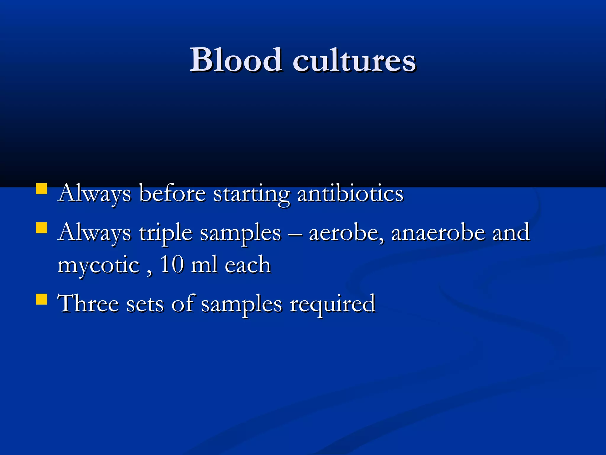 BBlloooodd ccuullttuurreess 
 AAllwwaayyss bbeeffoorree ssttaarrttiinngg aannttiibbiioottiiccss 
 AAllwwaayyss ttrriippllee ssaammpplleess –– aaeerroobbee,, aannaaeerroobbee aanndd 
mmyyccoottiicc ,, 1100 mmll eeaacchh 
 TThhrreeee sseettss ooff ssaammpplleess rreeqquuiirreedd 
 