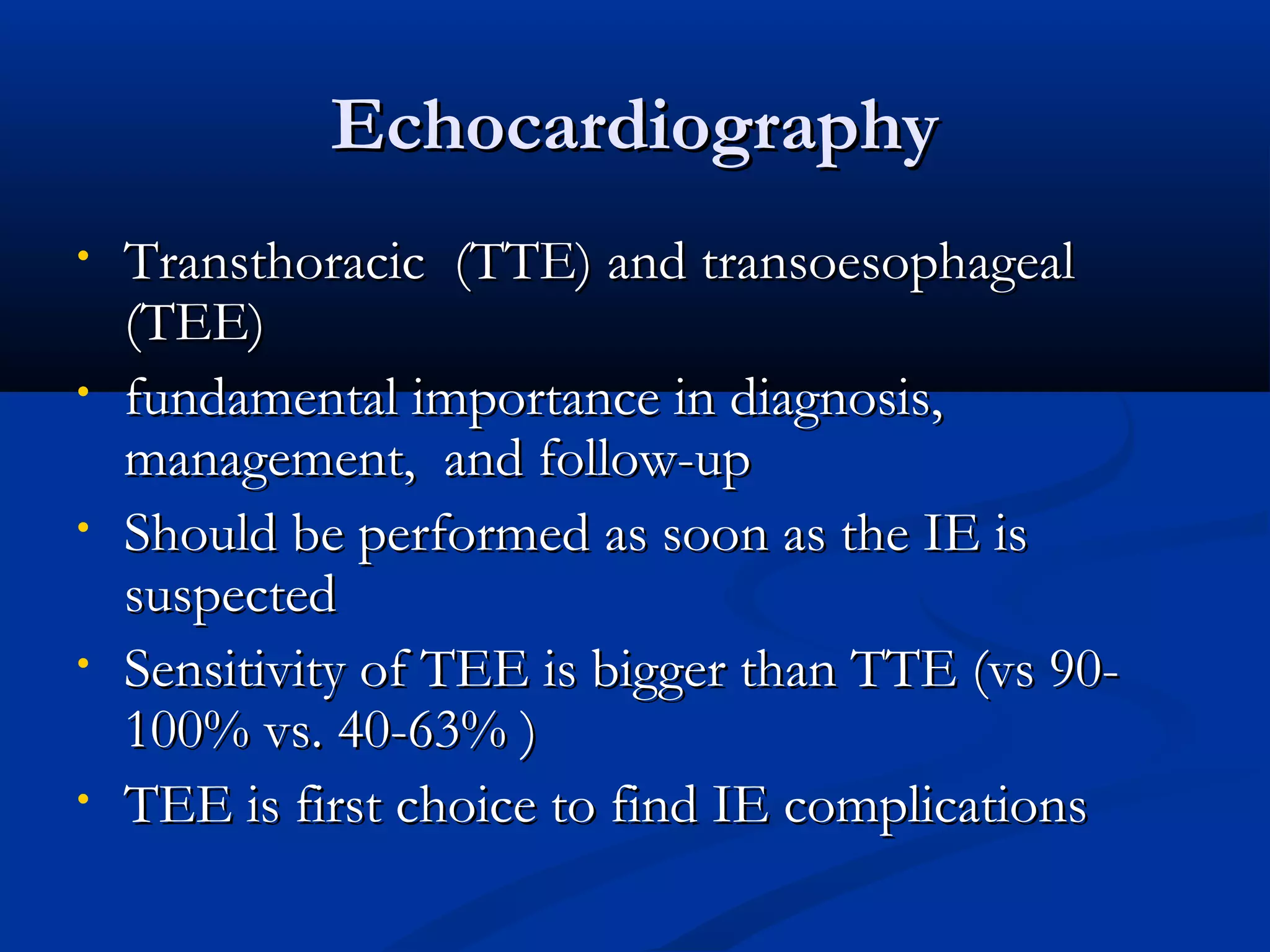 EEcchhooccaarrddiiooggrraapphhyy 
• TTrraannsstthhoorraacciicc ((TTTTEE)) aanndd ttrraannssooeessoopphhaaggeeaall 
((TTEEEE)) 
• ffuunnddaammeennttaall iimmppoorrttaannccee iinn ddiiaaggnnoossiiss,, 
mmaannaaggeemmeenntt,, aanndd ffoollllooww--uupp 
• SShhoouulldd bbee ppeerrffoorrmmeedd aass ssoooonn aass tthhee IIEE iiss 
ssuussppeecctteedd 
• SSeennssiittiivviittyy ooff TTEEEE iiss bbiiggggeerr tthhaann TTTTEE ((vvss 900-- 
110000%% vvss.. 4400--6633%% )) 
• TTEEEE iiss ffiirrsstt cchhooiiccee ttoo ffiinndd IIEE ccoommpplliiccaattiioonnss 
 