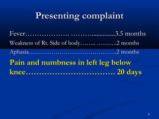 PPrreesseennttiinngg ccoommppllaaiinntt 
FFeevveerr……………………………….. ………………..............................33..55 mmoonntthhss 
WWeeaakknneessss ooff RRtt.. SSiiddee ooff bbooddyy………….... ………………..22 mmoonntthhss 
AApphhaassiiaa…………………………………………………………………………..22 mmoonntthhss 
PPaaiinn aanndd nnuummbbnneessss iinn lleefftt lleegg bbeellooww 
kknneeee………………………………………………………….. 2200 ddaayyss 
3 
 