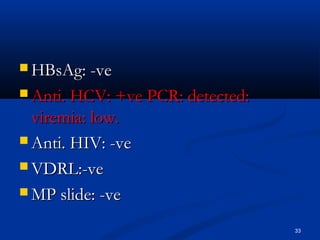 HHBBssAAgg:: --vvee 
AAnnttii.. HHCCVV:: ++vvee PPCCRR:: ddeetteecctteedd:: 
vviirreemmiiaa:: llooww.. 
AAnnttii.. HHIIVV:: --vvee 
VVDDRRLL::--vvee 
MMPP sslliiddee:: --vvee 
33 
 