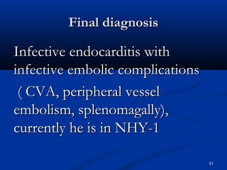 FFiinnaall ddiiaaggnnoossiiss 
IInnffeeccttiivvee eennddooccaarrddiittiiss wwiitthh 
iinnffeeccttiivvee eemmbboolliicc ccoommpplliiccaattiioonnss 
(( CCVVAA,, ppeerriipphheerraall vveesssseell 
eemmbboolliissmm,, sspplleennoommaaggaallllyy)),, 
ccuurrrreennttllyy hhee iiss iinn NNHHYY-11 
51 
 