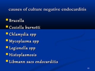 ccaauusseess ooff ccuullttuurree nneeggaattiivvee eennddooccaarrddiittiiss 
 BBrruucceellllaa 
 CCooxxiieellllaa bbuurrnneettttii 
 CChhllaammyyddiiaa sspppp 
 MMyyccooppllaassmmaa sspppp 
 LLeeggiioonneellllaa sspppp 
 HHiissttooppllaassmmoossiiss 
 LLiibbmmaannnn ssaaccss eennddooccaarrddiittiiss 
63 
 