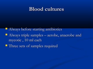 BBlloooodd ccuullttuurreess 
 AAllwwaayyss bbeeffoorree ssttaarrttiinngg aannttiibbiioottiiccss 
 AAllwwaayyss ttrriippllee ssaammpplleess –– aaeerroobbee,, aannaaeerroobbee aanndd 
mmyyccoottiicc ,, 1100 mmll eeaacchh 
 TThhrreeee sseettss ooff ssaammpplleess rreeqquuiirreedd 
 