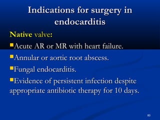 IInnddiiccaattiioonnss ffoorr ssuurrggeerryy iinn 
eennddooccaarrddiittiiss 
NNaattiivvee vvaallvvee:: 
AAccuuttee AARR oorr MMRR wwiitthh hheeaarrtt ffaaiilluurree.. 
AAnnnnuullaarr oorr aaoorrttiicc rroooott aabbsscceessss.. 
FFuunnggaall eennddooccaarrddiittiiss.. 
EEvviiddeennccee ooff ppeerrssiisstteenntt iinnffeeccttiioonn ddeessppiittee 
aapppprroopprriiaattee aannttiibbiioottiicc tthheerraappyy ffoorr 1100 ddaayyss.. 
80 
 