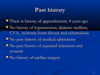 PPaasstt hhiissttoorryy 
 TThheerree iiss hhiissttoorryy ooff aappppeennddeeccttoommyy 44 yyeeaarrss aaggoo.. 
 NNoo hhiissttoorryy ooff hhyyppeerrtteennssiioonn,, ddiiaabbeetteess mmeelllliittuuss,, 
CCVVAA,, iisscchheemmiicc hheeaarrtt ddiisseeaassee aanndd ttuubbeerrccuulloossiiss.. 
 NNoo ppaasstt hhiissttoorryy ooff mmeeddiiccaall aaddmmiissssiioonnss 
 NNoo ppaasstt hhiissttoorryy ooff rreeppeeaatteedd iinnffeeccttiioonnss aanndd 
wwoouunnddss 
 NNoo hhiissttoorryy ooff ccaarrddiiaacc ssuurrggeerryy 
9 
 