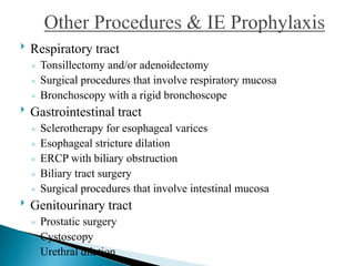  Respiratory tract
◦ Tonsillectomy and/or adenoidectomy
◦ Surgical procedures that involve respiratory mucosa
◦ Bronchoscopy with a rigid bronchoscope
 Gastrointestinal tract
◦ Sclerotherapy for esophageal varices
◦ Esophageal stricture dilation
◦ ERCP with biliary obstruction
◦ Biliary tract surgery
◦ Surgical procedures that involve intestinal mucosa
 Genitourinary tract
◦ Prostatic surgery
◦ Cystoscopy
◦ Urethral dilation
 