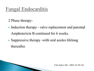 2 Phase therapy-
 Induction therapy– valve replacement and parental
Amphotericin B continued for 6 weeks.
 Suppressive therapy -with oral azoles lifelong
thereafter.
Clin Infect Dis. 2001;32:50–62.
 