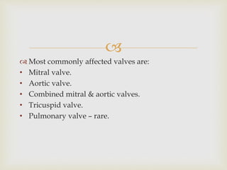 
 Most commonly affected valves are:
• Mitral valve.
• Aortic valve.
• Combined mitral & aortic valves.
• Tricuspid valve.
• Pulmonary valve – rare.
 