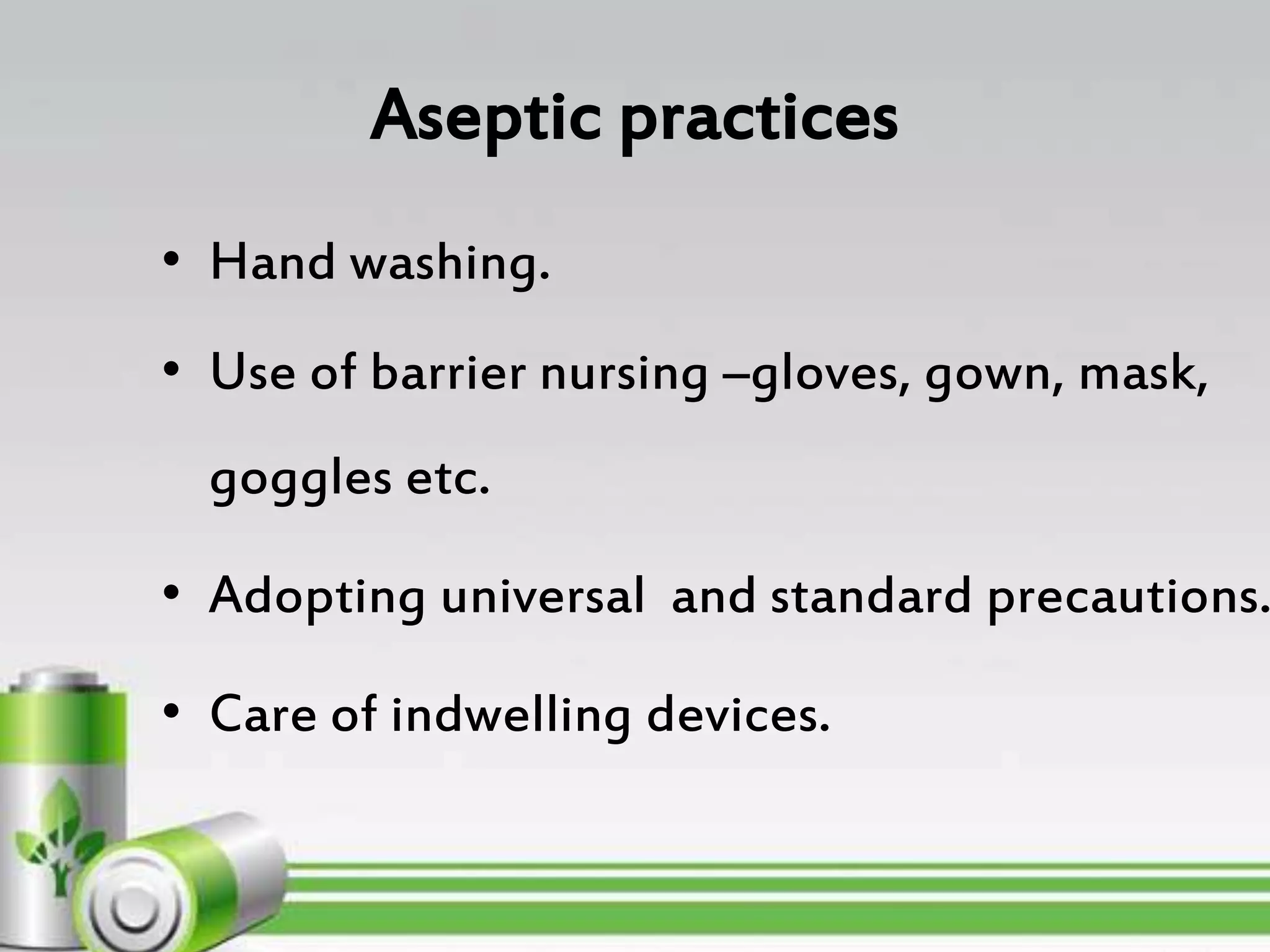 Aseptic practices
• Hand washing.
• Use of barrier nursing –gloves, gown, mask,
goggles etc.
• Adopting universal and standard precautions.
• Care of indwelling devices.
 
