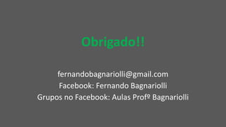 Obrigado!!
fernandobagnariolli@gmail.com
Facebook: Fernando Bagnariolli
Grupos no Facebook: Aulas Profº Bagnariolli
 