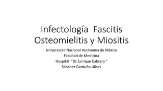 Infectología Fascitis
Osteomielitis y Miositis
Universidad Nacional Autónoma de México
Facultad de Medicina
Hospital “Dr. Enrique Cabrera ”
Sánchez Garduño Ulises
 