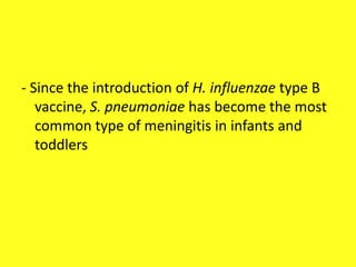 - Since the introduction of H. influenzae type B
vaccine, S. pneumoniae has become the most
common type of meningitis in infants and
toddlers
 