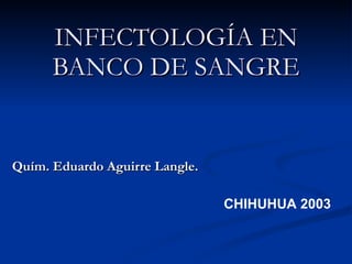 INFECTOLOGÍA EN BANCO DE SANGRE Quím. Eduardo Aguirre Langle. CHIHUHUA 2003 