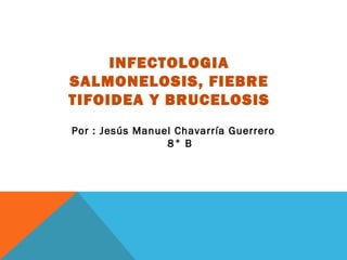 INFECTOLOGIA
SALMONELOSIS, FIEBRE
TIFOIDEA Y BRUCELOSIS
Por : Jesús Manuel Chavarría Guerrero
8° B

 