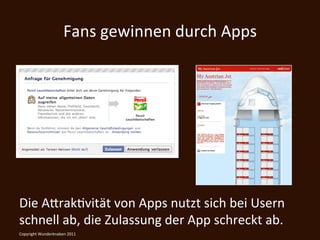 Fans	
  gewinnen	
  durch	
  Apps	
  




Die	
  AtrakKvität	
  von	
  Apps	
  nutzt	
  sich	
  bei	
  Usern	
  
schnell	
  ab,	
  die	
  Zulassung	
  der	
  App	
  schreckt	
  ab.
Copyright	
  Wunderknaben	
  2011	
  
                                                                    	
  
 