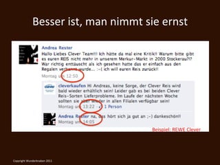 Besser	
  ist,	
  man	
  nimmt	
  sie	
  ernst	
  




                                                      Beispiel:	
  REWE	
  Clever	
  




Copyright	
  Wunderknaben	
  2011	
  
 