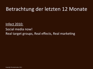 Betrachtung	
  der	
  letzten	
  12	
  Monate	
  
	
  
Infect	
  2010:	
  	
  
Social	
  media	
  now!	
  	
  
Real	
  target	
  groups,	
  Real	
  eﬀects,	
  Real	
  markeKng	
  




Copyright	
  Wunderknaben	
  2011	
  
 