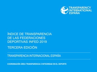 TRANSPARENCIA INTERNACIONAL ESPAÑA
COORDINACIÓN ÁREA TRANSPARENCIA E INTEGRIDAD EN EL DEPORTE
ÍNDICE DE TRANSPARENCIA
DE LAS FEDERACIONES
DEPORTIVAS INFED 2019
TERCERA EDICIÓN
 