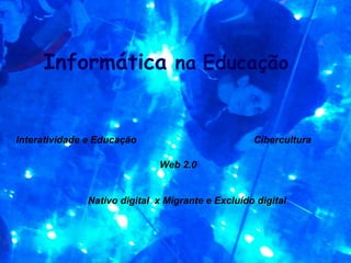 Informática na Educação


Interatividade e Educação                         Cibercultura

                             Web 2.0


              Nativo digital x Migrante e Excluído digital
 