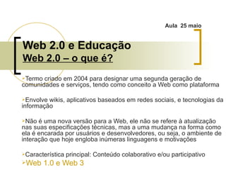 Web 2.0 e Educação Web 2.0 – o que é? ,[object Object],[object Object],[object Object],[object Object],[object Object],Aula  25 maio 