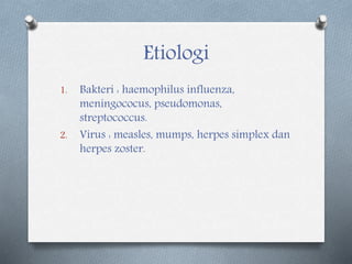Etiologi
1. Bakteri : haemophilus influenza,
meningococus, pseudomonas,
streptococcus.
2. Virus : measles, mumps, herpes simplex dan
herpes zoster.
 