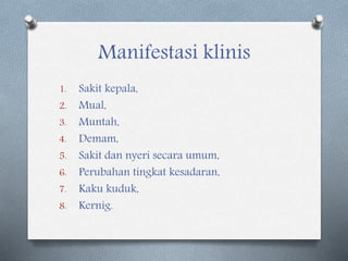 Manifestasi klinis
1. Sakit kepala,
2. Mual,
3. Muntah,
4. Demam,
5. Sakit dan nyeri secara umum,
6. Perubahan tingkat kesadaran,
7. Kaku kuduk,
8. Kernig.
 