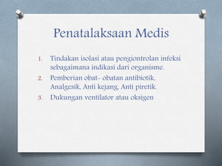 Penatalaksaan Medis
1. Tindakan isolasi atau pengiontrolan infeksi
sebagaimana indikasi dari organisme.
2. Pemberian obat- obatan antibiotik,
Analgesik, Anti kejang, Anti piretik.
3. Dukungan ventilator atau oksigen
 
