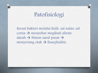 Patofisiologi
Invasi bakteri melalui kulit, sal nafas, sal
cerna  menyebar megikuti aliran
darah  Sistem saraf pusat 
menyerang otak  Ensephalitis.
 