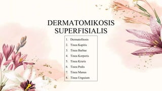 DERMATOMIKOSIS
SUPERFISIALIS
1. Dermatofitosis
2. Tinea Kapitis
3. Tinea Barbae
4. Tinea Korporis
5. Tinea Kruris
6. Tinea Pedis
7. Tinea Manus
8. Tinea Unguium
 