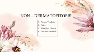 NON – DERMATOFITOSIS
1. Pitiriasis Versikolor
2. Piedra
3. Tines Nigra Palmaris
4. Folikulitis Malassezia
 