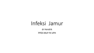 Infeksi Jamur
dr Hendrik
PPDS KKLP FK UPH
 