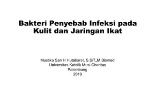 Bakteri Penyebab Infeksi pada
Kulit dan Jaringan Ikat
Mustika Sari H Hutabarat, S.SiT.,M.Biomed
Universitas Katolik Musi Charitas
Palembang
2019
 