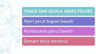 TANDA DAN GEJALA ABSES PELVIKS
Nyeri perut bagian bawah
Pembesaran perut bawah
Demam terus menerus
 