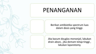 PENANGANAN
Berikan antibiotika spectrum luas
dalam dosis yang tinggi.
Jika kavum douglas menonjol, lakukan
drain abses , jika demam tetap tinggi ,
lakukan laparotomy.
 