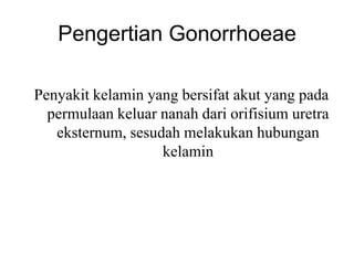 Pengertian Gonorrhoeae

Penyakit kelamin yang bersifat akut yang pada
  permulaan keluar nanah dari orifisium uretra
   eksternum, sesudah melakukan hubungan
                   kelamin
 