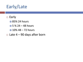 Early/Late
 Early
 85% 24 hours
 5 % 24 – 48 hours
 10% 48 – 72 hours
 Late 4 – 90 days after born
 