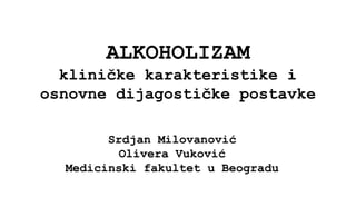 ALKOHOLIZAM
kliničke karakteristike i
osnovne dijagostičke postavke
Srdjan Milovanović
Olivera Vuković
Medicinski fakultet u Beogradu
 