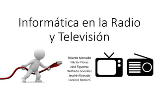 Informática en la Radio
y Televisión
Ricardo Mercado
Héctor Flores
José Figueroa
Wilfredo González
Jessiré Alvarado
Lorenzo Romero
 