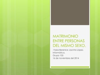MATRIMONIO 
ENTRE PERSONAS 
DEL MISMO SEXO. 
-Yaiza Berenice Jacinto López. 
Informática. 
Grupo 105 
16 de noviembre del 2014 
 