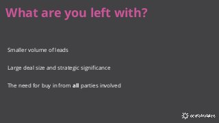What are you left with?
Smaller volume of leads
Large deal size and strategic significance
The need for buy in from all parties involved
 