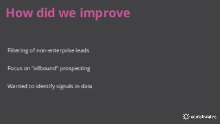 How did we improve
Filtering of non-enterprise leads
Focus on “allbound” prospecting
Wanted to identify signals in data
 