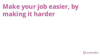 Make your job easier, by
making it harder
 