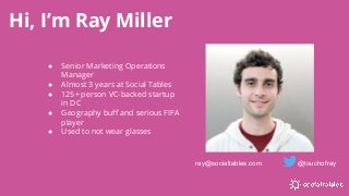 Hi, I’m Ray Miller
● Senior Marketing Operations
Manager
● Almost 3 years at Social Tables
● 125+ person VC-backed startup
in DC
● Geography buff and serious FIFA
player
● Used to not wear glasses
ray@socialtables.com @touchofray
 