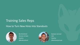 Training Sales Reps
How to Turn New Hires Into Standouts
Ben Brockland
Director of Sales
DataFox
@BenBrockland
Bastiaan Janmaat
CEO
DataFox
@bastiaanjanmaat
 