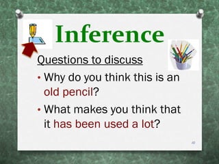Inference
Questions to discuss
• Why do you think this is an
old pencil?
• What makes you think that
it has been used a lot?
10
 