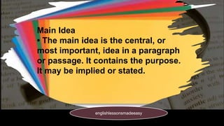 Main Idea
• The main idea is the central, or
most important, idea in a paragraph
or passage. It contains the purpose.
It may be implied or stated.
englishlessonsmadeeasy