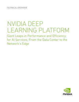 TECHNICAL OVERVIEW
NVIDIA DEEP
LEARNING PLATFORM
Giant Leaps in Performance and Efficiency
for AI Services, From the Data Center to the
Network’s Edge
 